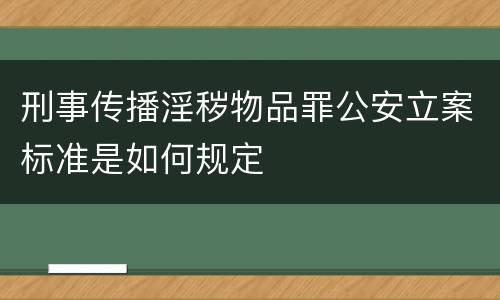 刑事传播淫秽物品罪公安立案标准是如何规定