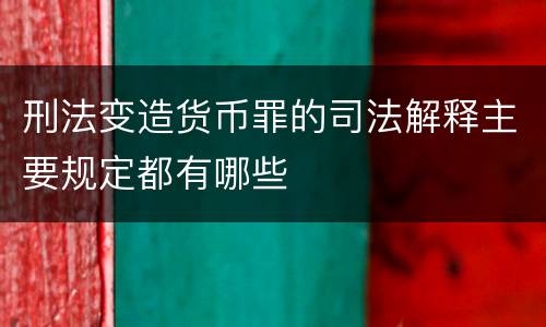 刑法变造货币罪的司法解释主要规定都有哪些