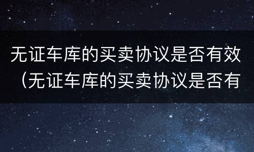 无证车库的买卖协议是否有效（无证车库的买卖协议是否有效怎么查）