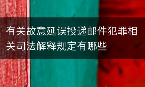 有关故意延误投递邮件犯罪相关司法解释规定有哪些