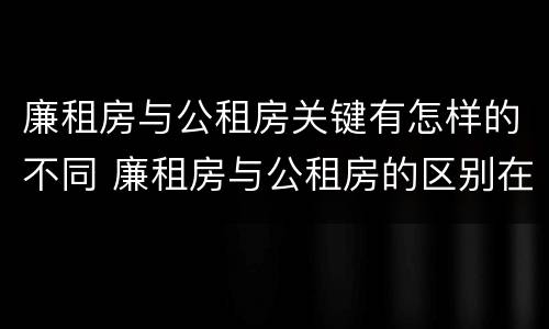 廉租房与公租房关键有怎样的不同 廉租房与公租房的区别在哪里
