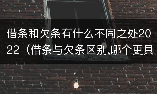 借条和欠条有什么不同之处2022（借条与欠条区别,哪个更具法律）