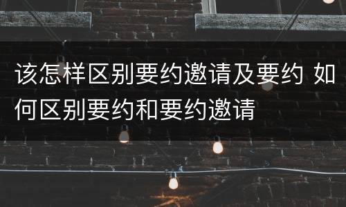 该怎样区别要约邀请及要约 如何区别要约和要约邀请