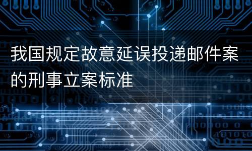 我国规定故意延误投递邮件案的刑事立案标准