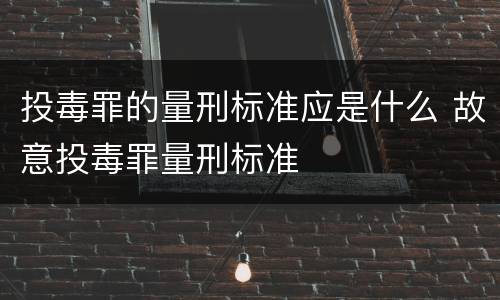 投毒罪的量刑标准应是什么 故意投毒罪量刑标准
