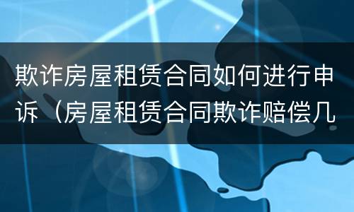 欺诈房屋租赁合同如何进行申诉（房屋租赁合同欺诈赔偿几倍）