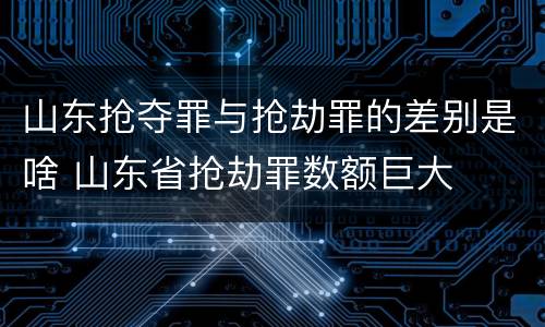 山东抢夺罪与抢劫罪的差别是啥 山东省抢劫罪数额巨大