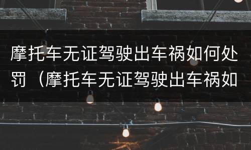 摩托车无证驾驶出车祸如何处罚（摩托车无证驾驶出车祸如何处罚的）