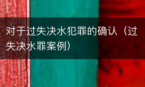 对于过失决水犯罪的确认（过失决水罪案例）