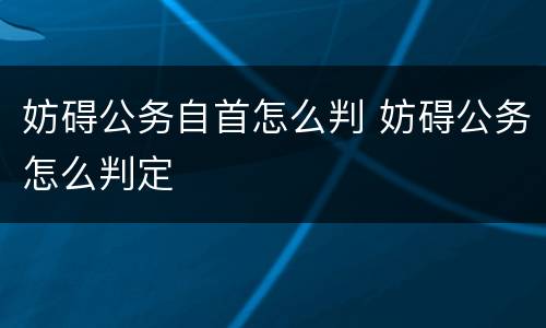 妨碍公务自首怎么判 妨碍公务怎么判定