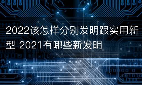 2022该怎样分别发明跟实用新型 2021有哪些新发明