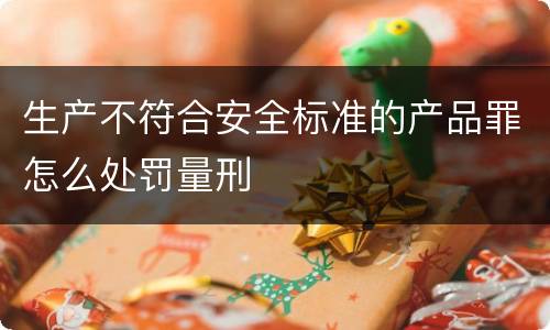 生产不符合安全标准的产品罪怎么处罚量刑