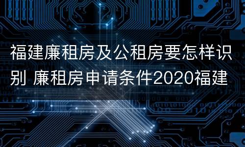 福建廉租房及公租房要怎样识别 廉租房申请条件2020福建
