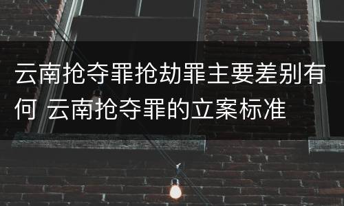 云南抢夺罪抢劫罪主要差别有何 云南抢夺罪的立案标准