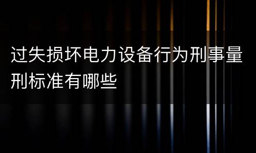 过失损坏电力设备行为刑事量刑标准有哪些