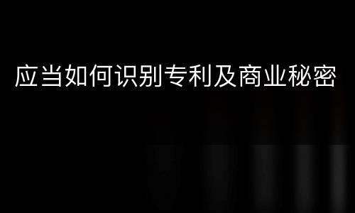 应当如何识别专利及商业秘密