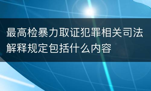 最高检暴力取证犯罪相关司法解释规定包括什么内容