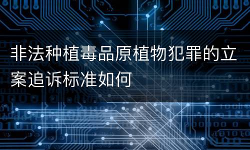 非法种植毒品原植物犯罪的立案追诉标准如何