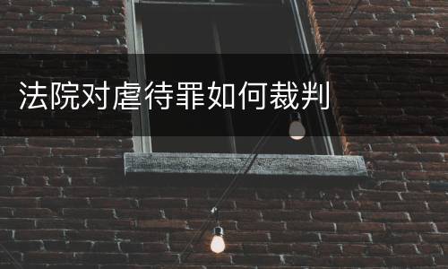 法院对虐待罪如何裁判