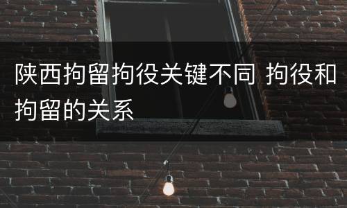 陕西拘留拘役关键不同 拘役和拘留的关系