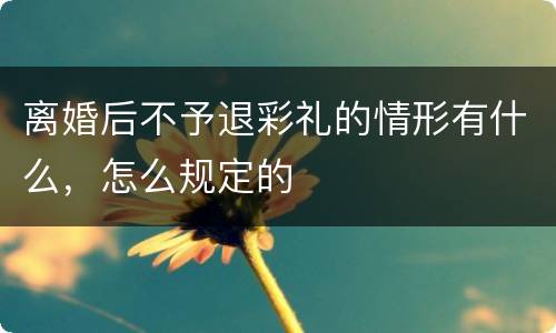 离婚后不予退彩礼的情形有什么，怎么规定的
