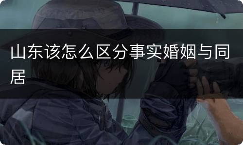山东该怎么区分事实婚姻与同居