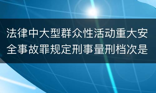 法律中大型群众性活动重大安全事故罪规定刑事量刑档次是多少