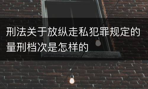刑法关于放纵走私犯罪规定的量刑档次是怎样的