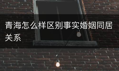 青海怎么样区别事实婚姻同居关系