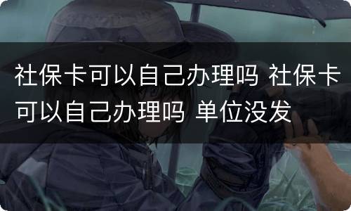 社保卡可以自己办理吗 社保卡可以自己办理吗 单位没发