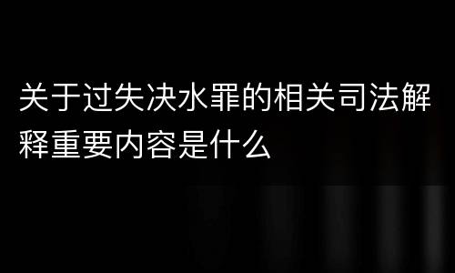 关于过失决水罪的相关司法解释重要内容是什么