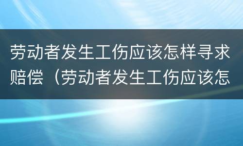 劳动者发生工伤应该怎样寻求赔偿（劳动者发生工伤应该怎样寻求赔偿呢）