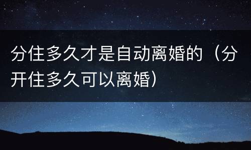 分住多久才是自动离婚的（分开住多久可以离婚）