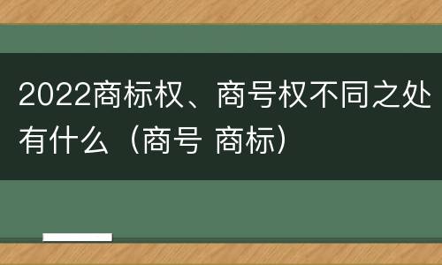 2022商标权、商号权不同之处有什么（商号 商标）