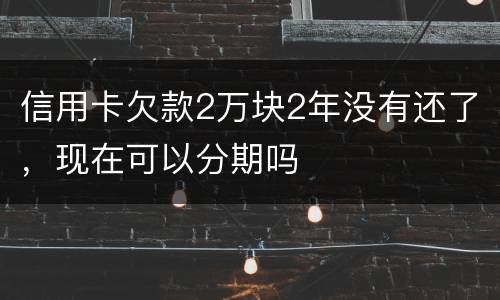信用卡欠款2万块2年没有还了，现在可以分期吗