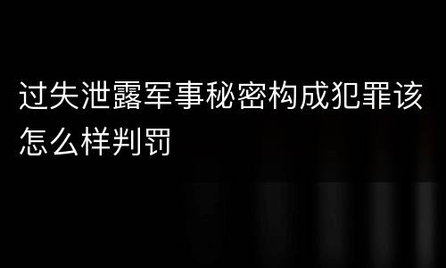 过失泄露军事秘密构成犯罪该怎么样判罚