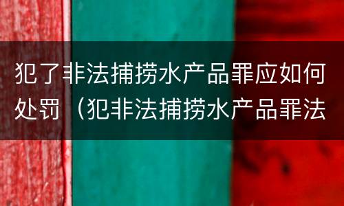 犯了非法捕捞水产品罪应如何处罚（犯非法捕捞水产品罪法院判刑）