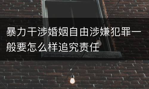 暴力干涉婚姻自由涉嫌犯罪一般要怎么样追究责任