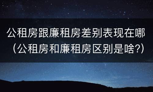 公租房跟廉租房差别表现在哪(公租房和廉租房区别是啥?)