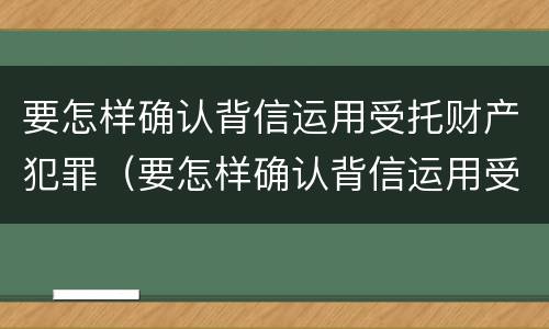 要怎样确认背信运用受托财产犯罪（要怎样确认背信运用受托财产犯罪信息）