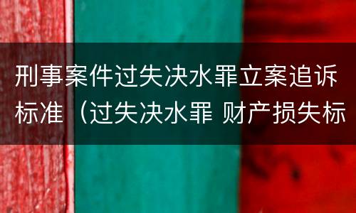 刑事案件过失决水罪立案追诉标准（过失决水罪 财产损失标准）