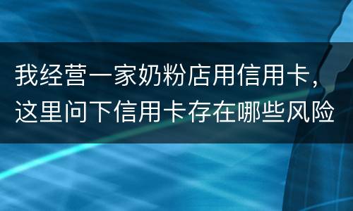 我经营一家奶粉店用信用卡，这里问下信用卡存在哪些风险