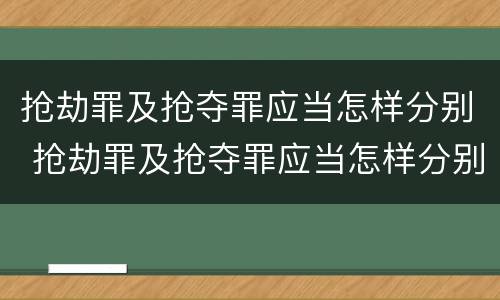 抢劫罪及抢夺罪应当怎样分别 抢劫罪及抢夺罪应当怎样分别判刑