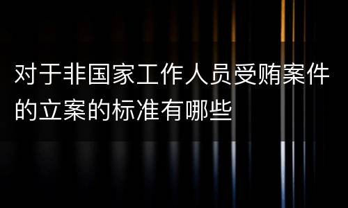 对于非国家工作人员受贿案件的立案的标准有哪些