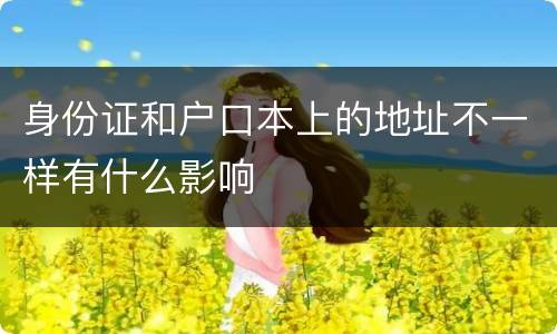 身份证和户口本上的地址不一样有什么影响