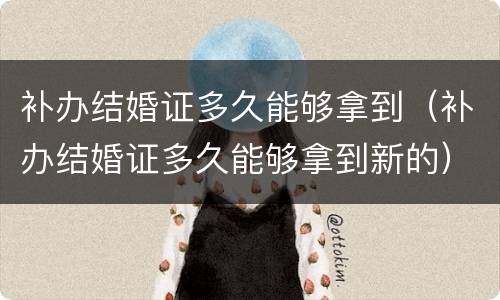 补办结婚证多久能够拿到（补办结婚证多久能够拿到新的）