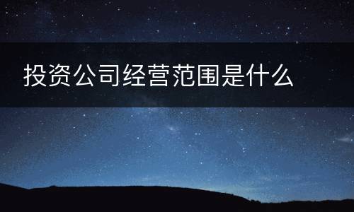  投资公司经营范围是什么