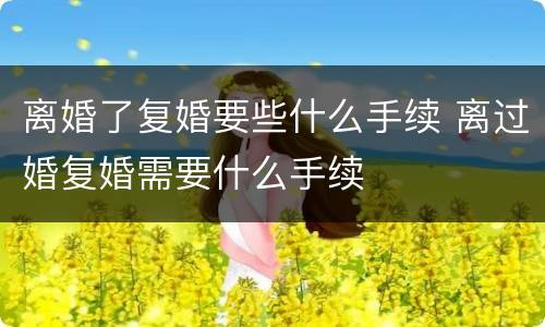 离婚了复婚要些什么手续 离过婚复婚需要什么手续