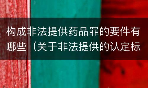 构成非法提供药品罪的要件有哪些（关于非法提供的认定标准）