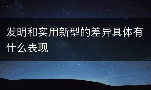 发明和实用新型的差异具体有什么表现